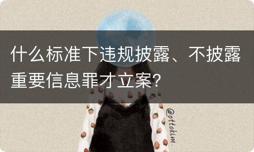 什么标准下违规披露、不披露重要信息罪才立案？