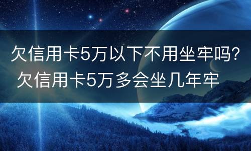 欠信用卡5万以下不用坐牢吗？ 欠信用卡5万多会坐几年牢