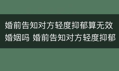 婚前告知对方轻度抑郁算无效婚姻吗 婚前告知对方轻度抑郁算无效婚姻吗怎么办