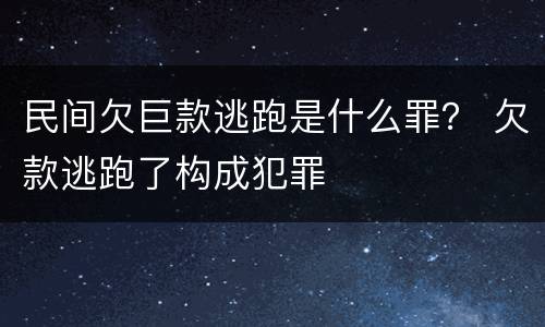 民间欠巨款逃跑是什么罪？ 欠款逃跑了构成犯罪