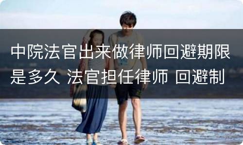 中院法官出来做律师回避期限是多久 法官担任律师 回避制度