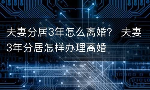 夫妻分居3年怎么离婚？ 夫妻3年分居怎样办理离婚