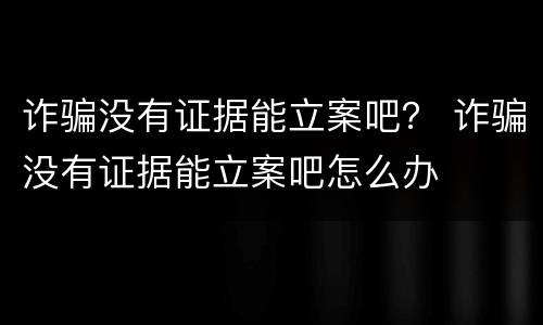 诈骗没有证据能立案吧？ 诈骗没有证据能立案吧怎么办