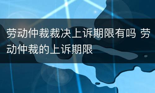 劳动仲裁裁决上诉期限有吗 劳动仲裁的上诉期限