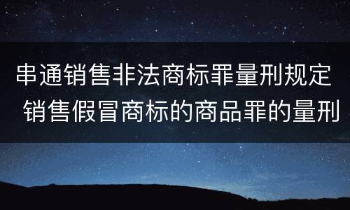 串通销售非法商标罪量刑规定 销售假冒商标的商品罪的量刑主从