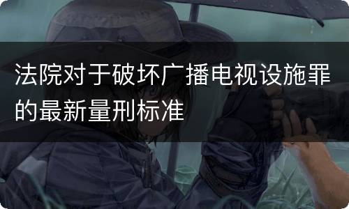 法院对于破坏广播电视设施罪的最新量刑标准