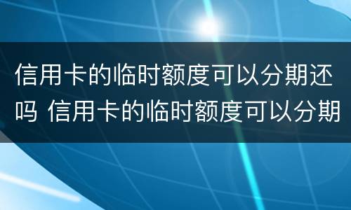 信用卡的临时额度可以分期还吗 信用卡的临时额度可以分期还吗?