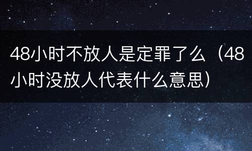 48小时不放人是定罪了么（48小时没放人代表什么意思）