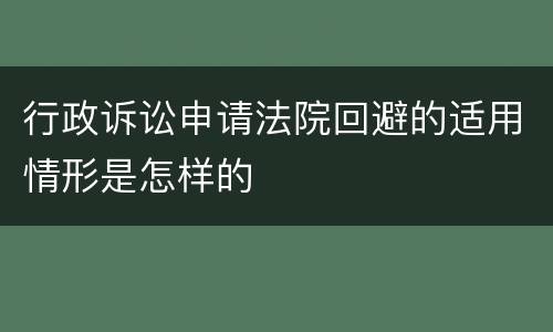 行政诉讼申请法院回避的适用情形是怎样的