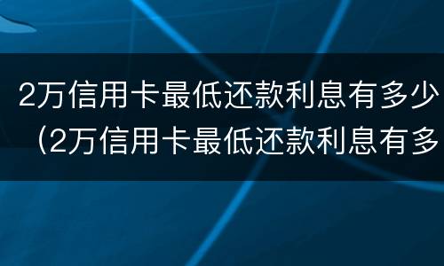 2万信用卡最低还款利息有多少（2万信用卡最低还款利息有多少呢）