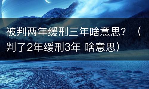 被判两年缓刑三年啥意思？（判了2年缓刑3年 啥意思）