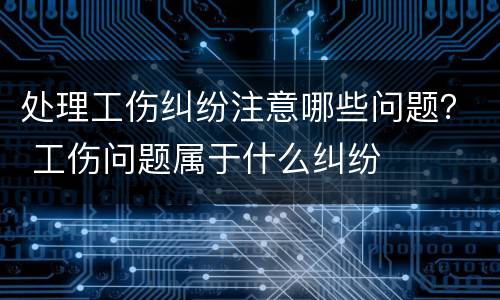 处理工伤纠纷注意哪些问题？ 工伤问题属于什么纠纷