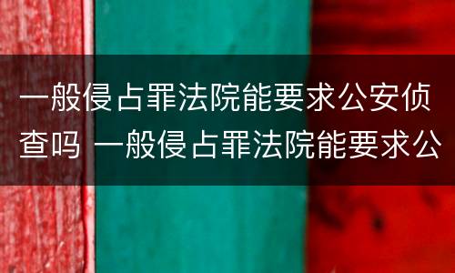 一般侵占罪法院能要求公安侦查吗 一般侵占罪法院能要求公安侦查吗怎么处理