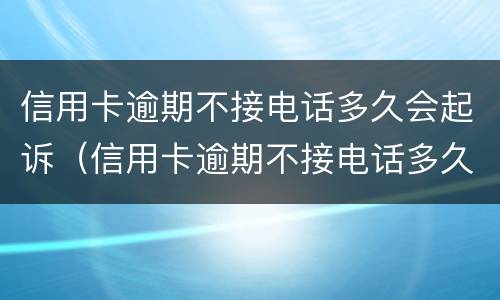 信用卡逾期不接电话多久会起诉（信用卡逾期不接电话多久会起诉对方）