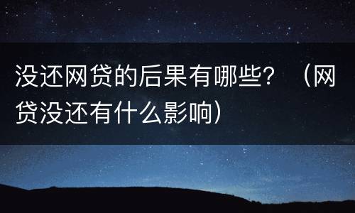 没还网贷的后果有哪些？（网贷没还有什么影响）