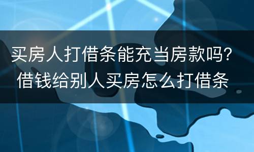 买房人打借条能充当房款吗？ 借钱给别人买房怎么打借条