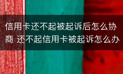 信用卡还不起被起诉后怎么协商 还不起信用卡被起诉怎么办