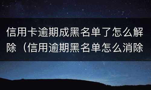 信用卡逾期成黑名单了怎么解除（信用逾期黑名单怎么消除）