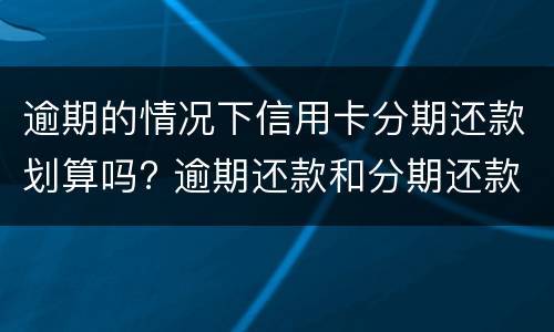 逾期的情况下信用卡分期还款划算吗? 逾期还款和分期还款有区别么