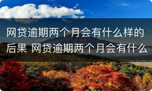 网贷逾期两个月会有什么样的后果 网贷逾期两个月会有什么样的后果呢