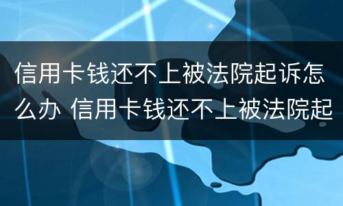 信用卡钱还不上被法院起诉怎么办 信用卡钱还不上被法院起诉怎么办呢