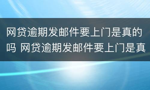 网贷逾期发邮件要上门是真的吗 网贷逾期发邮件要上门是真的吗安全吗