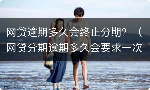 网贷逾期多久会终止分期？（网贷分期逾期多久会要求一次结清）