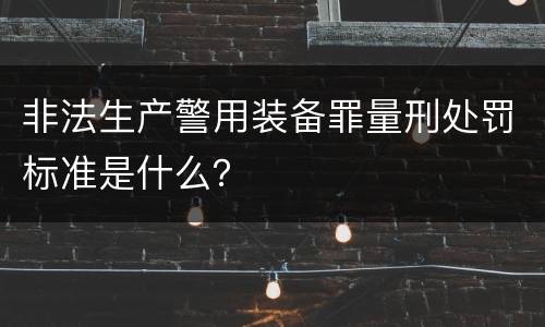 非法生产警用装备罪量刑处罚标准是什么？