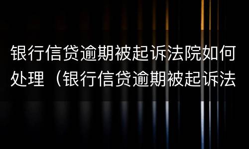 银行信贷逾期被起诉法院如何处理（银行信贷逾期被起诉法院如何处理案件）
