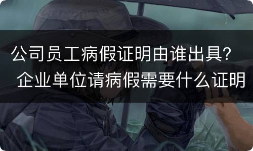 公司员工病假证明由谁出具？ 企业单位请病假需要什么证明