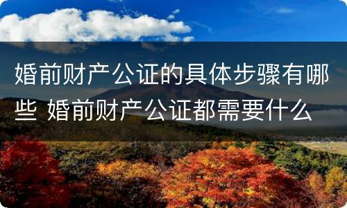 婚前财产公证的具体步骤有哪些 婚前财产公证都需要什么