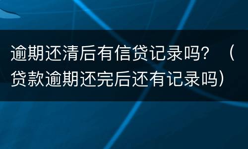逾期还清后有信贷记录吗？（贷款逾期还完后还有记录吗）