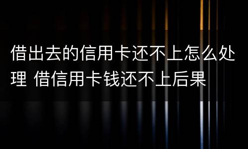 借出去的信用卡还不上怎么处理 借信用卡钱还不上后果
