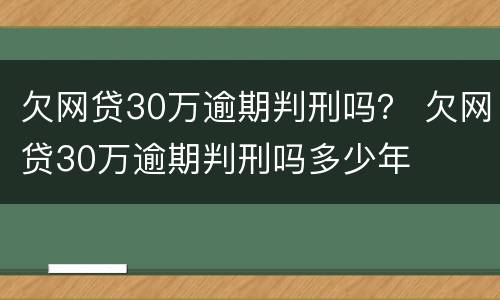 欠网贷30万逾期判刑吗？ 欠网贷30万逾期判刑吗多少年