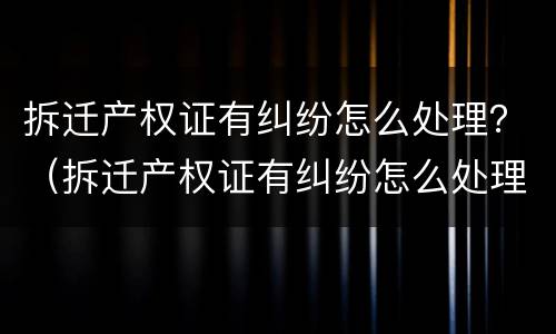 拆迁产权证有纠纷怎么处理？（拆迁产权证有纠纷怎么处理好）