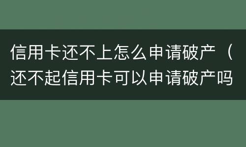 信用卡还不上怎么申请破产（还不起信用卡可以申请破产吗）