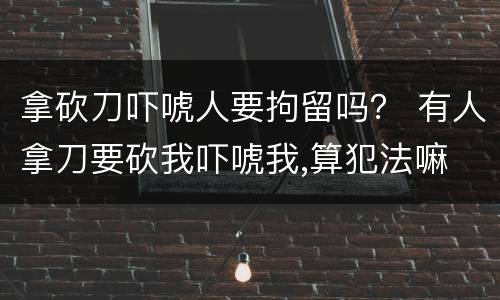 拿砍刀吓唬人要拘留吗？ 有人拿刀要砍我吓唬我,算犯法嘛