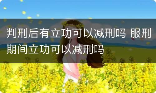 判刑后有立功可以减刑吗 服刑期间立功可以减刑吗