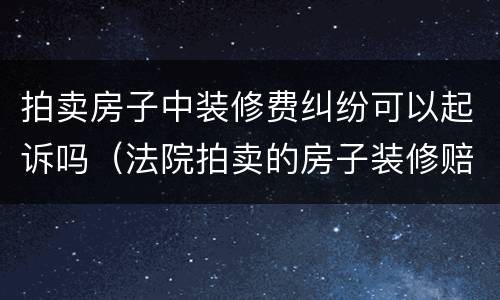 拍卖房子中装修费纠纷可以起诉吗（法院拍卖的房子装修赔偿）