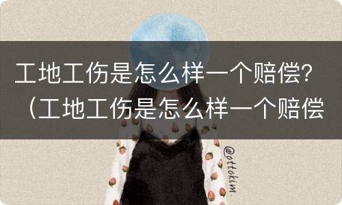 工地工伤是怎么样一个赔偿？（工地工伤是怎么样一个赔偿的）