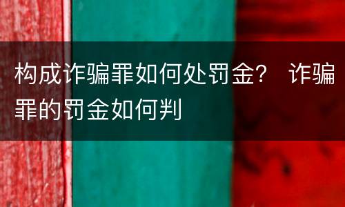 构成诈骗罪如何处罚金？ 诈骗罪的罚金如何判