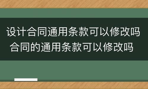 设计合同通用条款可以修改吗 合同的通用条款可以修改吗
