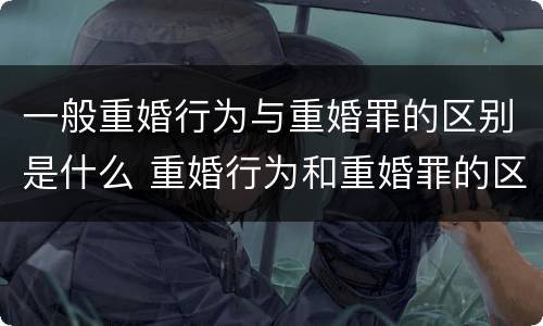 一般重婚行为与重婚罪的区别是什么 重婚行为和重婚罪的区别