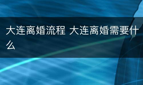 大连离婚流程 大连离婚需要什么