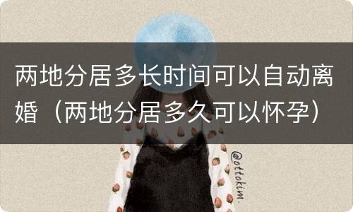 两地分居多长时间可以自动离婚（两地分居多久可以怀孕）