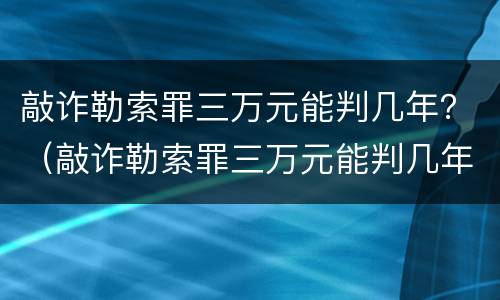 敲诈勒索罪三万元能判几年？（敲诈勒索罪三万元能判几年）