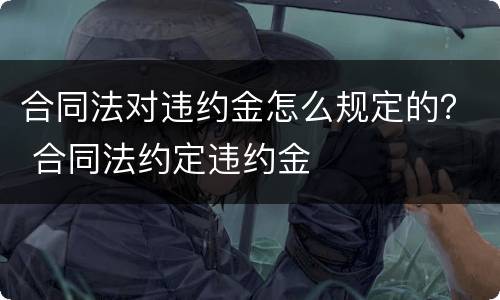 合同法对违约金怎么规定的？ 合同法约定违约金