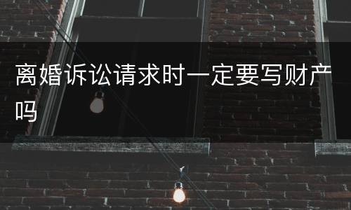离婚诉讼请求时一定要写财产吗