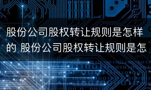 股份公司股权转让规则是怎样的 股份公司股权转让规则是怎样的呢