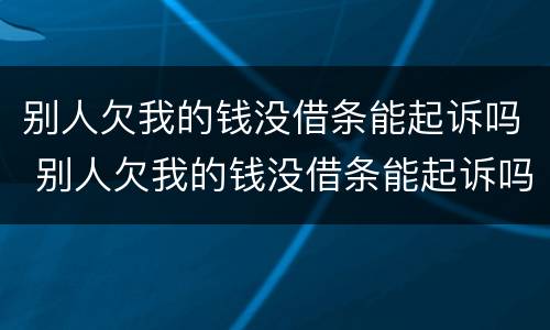 别人欠我的钱没借条能起诉吗 别人欠我的钱没借条能起诉吗法院